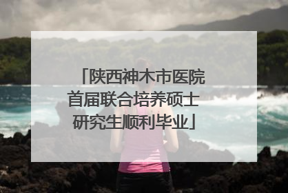 陕西神木市医院首届联合培养硕士研究生顺利毕业